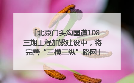 北京门头沟国道108三期工程加紧建设中，将完善“三横三纵”路网