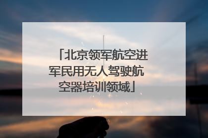 北京领军航空进军民用无人驾驶航空器培训领域