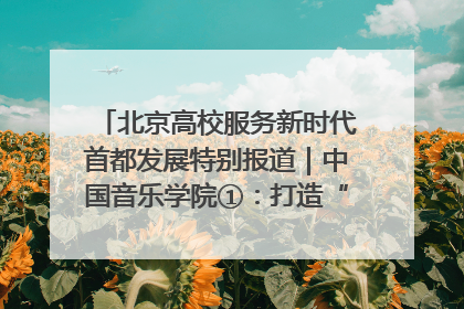 北京高校服务新时代首都发展特别报道｜中国音乐学院①：打造“歌声中的红色记忆”，唱响红色传承新乐章