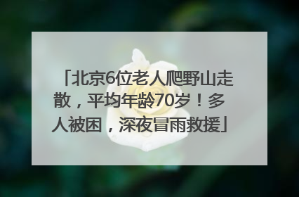 北京6位老人爬野山走散，平均年龄70岁！多人被困，深夜冒雨救援