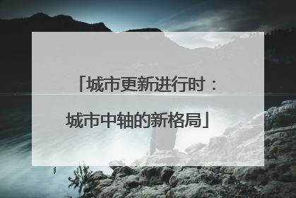 城市更新进行时：城市中轴的新格局
