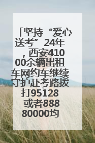 坚持“爱心送考”24年，西安41000余辆出租车网约车继续守护赴考路拨打95128 或者88880000均可报名参加一对一送考