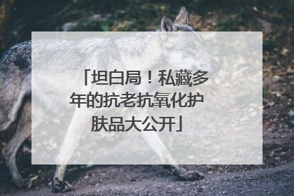 坦白局！私藏多年的抗老抗氧化护肤品大公开