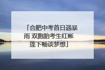 合肥中考首日遇暴雨 双胞胎考生红帐篷下畅谈梦想