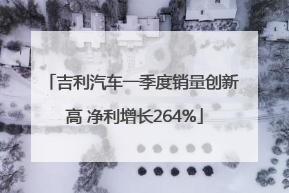 吉利汽车一季度销量创新高 净利增长264%