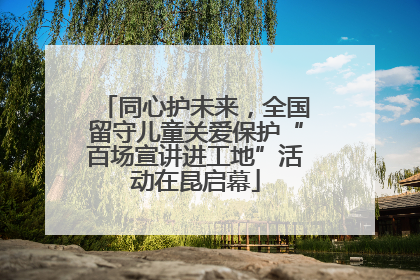 同心护未来，全国留守儿童关爱保护“百场宣讲进工地”活动在昆启幕