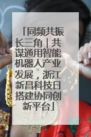 同频共振长三角｜共谋通用智能机器人产业发展，浙江新昌科技日搭建协同创新平台