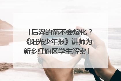 后羿的箭不会熔化？《阳光少年报》讲师为新乡红旗区学生解密