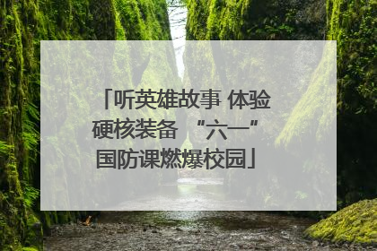 听英雄故事 体验硬核装备 “六一”国防课燃爆校园