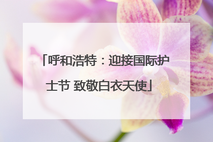 呼和浩特：迎接国际护士节 致敬白衣天使