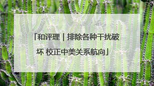 和评理｜排除各种干扰破坏 校正中美关系航向