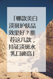 哪款美白淡斑护肤品效果好？推荐这几款，持证淡斑水乳口碑高