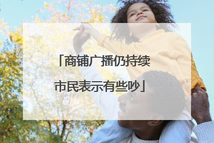 商铺广播仍持续 市民表示有些吵