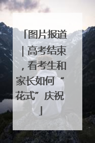 图片报道｜高考结束，看考生和家长如何“花式”庆祝