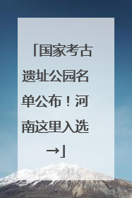 国家考古遗址公园名单公布！河南这里入选→