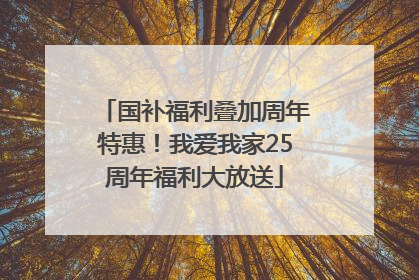 国补福利叠加周年特惠！我爱我家25周年福利大放送