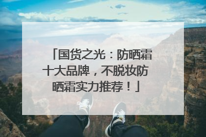 国货之光：防晒霜十大品牌，不脱妆防晒霜实力推荐！
