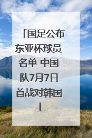 国足公布东亚杯球员名单 中国队7月7日首战对韩国
