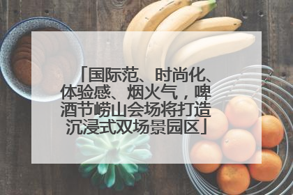 国际范、时尚化、体验感、烟火气，啤酒节崂山会场将打造沉浸式双场景园区