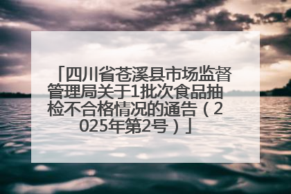 四川省苍溪县市场监督管理局关于1批次食品抽检不合格情况的通告（2025年第2号）