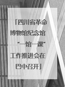 四川省革命博物馆纪念馆“一馆一课”工作推进会在巴中召开