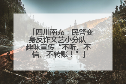 四川南充：民警变身反诈文艺小分队 趣味宣传“不听、不信、不转账！”