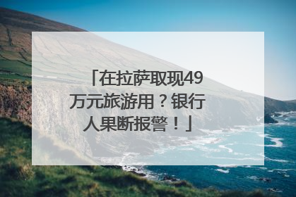 在拉萨取现49万元旅游用？银行人果断报警！