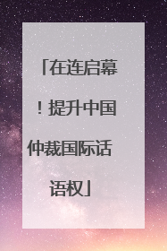 在连启幕！提升中国仲裁国际话语权