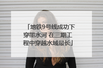 地铁9号线成功下穿墨水河 在三期工程中穿越水域最长