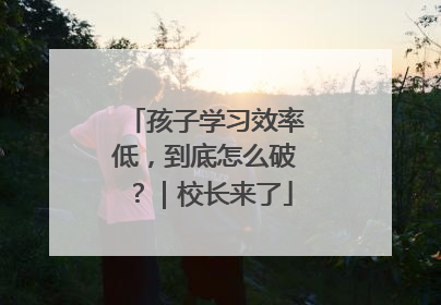 孩子学习效率低，到底怎么破？｜校长来了