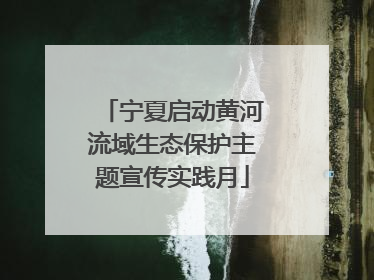宁夏启动黄河流域生态保护主题宣传实践月