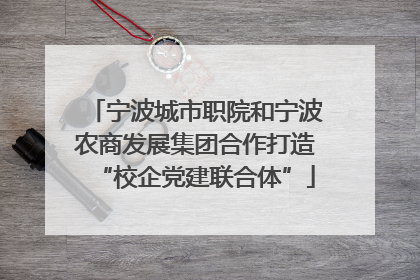宁波城市职院和宁波农商发展集团合作打造“校企党建联合体”