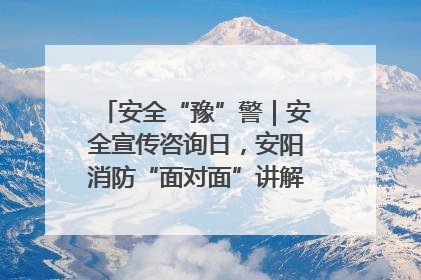 安全“豫”警｜安全宣传咨询日，安阳消防“面对面”讲解普及安全知识