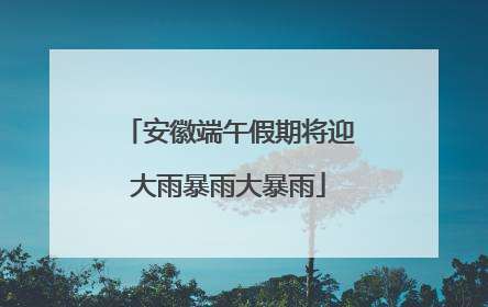 安徽端午假期将迎大雨暴雨大暴雨