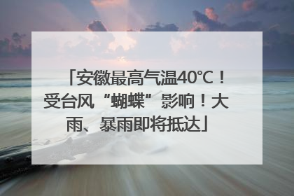 安徽最高气温40℃！受台风“蝴蝶”影响！大雨、暴雨即将抵达