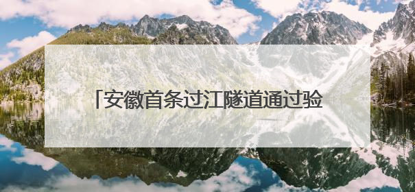 安徽首条过江隧道通过验收 将于7月通车运营