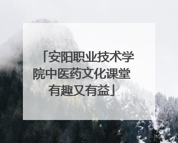 安阳职业技术学院中医药文化课堂有趣又有益