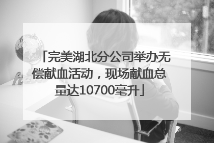 完美湖北分公司举办无偿献血活动，现场献血总量达10700毫升