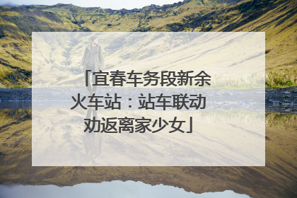 宜春车务段新余火车站：站车联动劝返离家少女