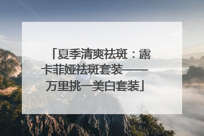 夏季清爽祛斑：露卡菲娅祛斑套装——万里挑一美白套装