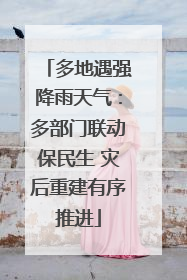 多地遇强降雨天气：多部门联动保民生 灾后重建有序推进