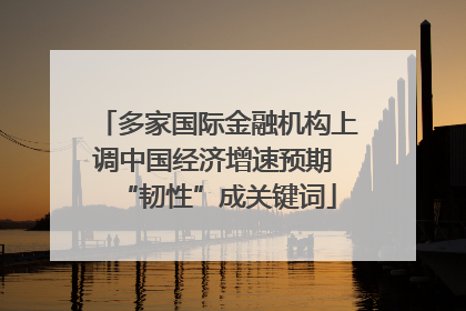 多家国际金融机构上调中国经济增速预期 “韧性”成关键词
