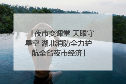 夜市变课堂 天眼守星空 湖北消防全力护航全省夜市经济