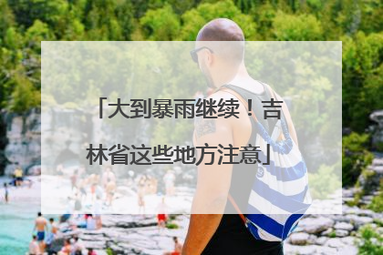 大到暴雨继续！吉林省这些地方注意