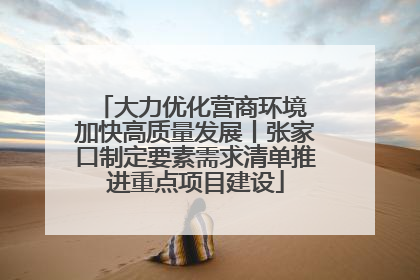 大力优化营商环境 加快高质量发展丨张家口制定要素需求清单推进重点项目建设
