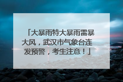 大暴雨特大暴雨雷暴大风，武汉市气象台连发预警，考生注意！