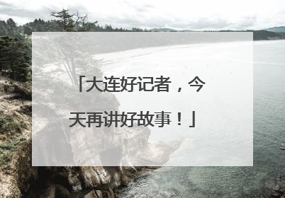 大连好记者，今天再讲好故事！