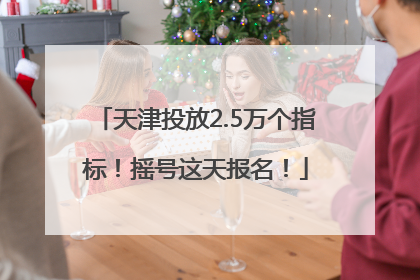 天津投放2.5万个指标！摇号这天报名！