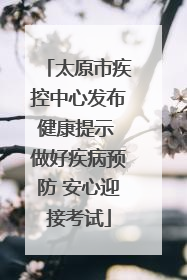 太原市疾控中心发布健康提示 做好疾病预防 安心迎接考试