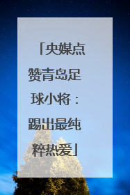 央媒点赞青岛足球小将：踢出最纯粹热爱